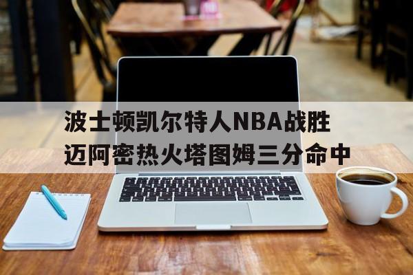 IM电竞_波士顿凯尔特人NBA战胜迈阿密热火塔图姆三分命中(凯尔特人boston)